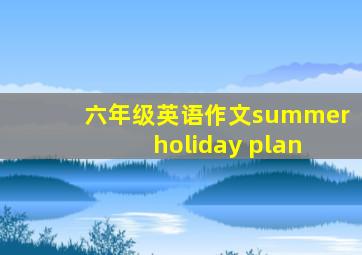 六年级英语作文summer holiday plan